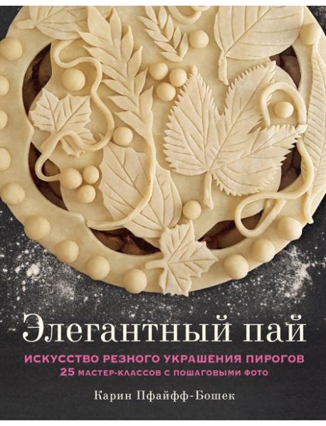 Элегантный пай. Искусство резного украшения пирогов. 25 мастер-классов с пошаговыми фото