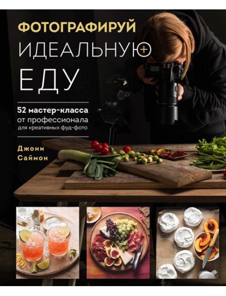 Фотографируй идеальную еду. 52 мастер-класса от профессионала для креативных фуд-фото