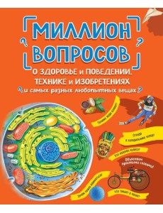 Миллион вопросов о здоровье и поведении, технике и изобретениях и самых разных любопытных вещах Миллион вопросов о здоровье и поведении, технике и изобретениях и самых разных любопытных вещах