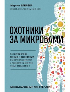 Охотники за микробами. Как антибиотики, санация и дезинфекция ослабляют иммунитет и приводят к развитию новых заболеваний