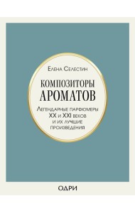 Композиторы ароматов. Легендарные парфюмеры ХХ и XXI веков и их лучшие произведения