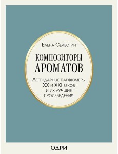 Композиторы ароматов. Легендарные парфюмеры ХХ и XXI веков и их лучшие произведения