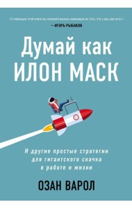 Думай как Илон Маск. И другие простые стратегии для гигантского скачка в работе и жизни