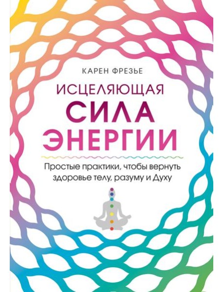Исцеляющая сила энергии. Простые практики, чтобы вернуть здоровье телу, разуму и Духу