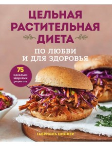Цельная растительная диета. По любви и для здоровья. 75 идеально здоровых рецептов Цельная растительная диета. По любви и для здоровья. 75 идеально здоровых рецептов
