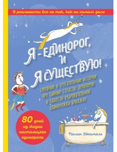 Я - Единорог, и я существую! Смешные и трогательные истории про тайные страсти, проблемы и радости очаровательной единорожки Бриджит