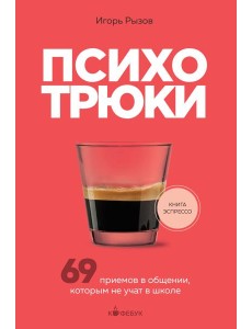 Психотрюки. 69 приемов в общении, которым не учат в школе