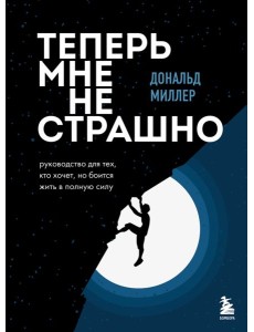 Теперь мне не страшно: руководство для тех, кто хочет, но боится жить в полную силу