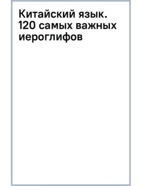 Китайский язык. 120 самых важных иероглифов