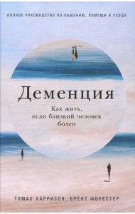 Деменция: Как жить, если близкий человек болен. Полное руководство по общению, помощи и уходу