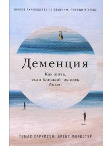 Деменция: Как жить, если близкий человек болен. Полное руководство по общению, помощи и уходу
