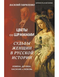 Цветы со шрамами. Судьбы женщин в русской истории. Измена, дружба, насилие и любовь