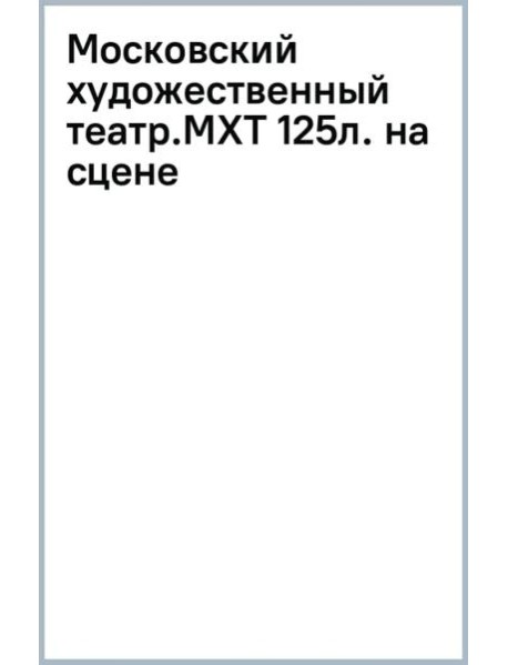 Московский художественный театр. МХТ 125 лет на сцене