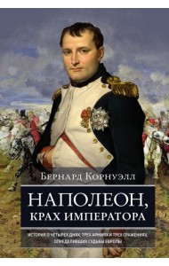 Наполеон, крах императора. История о четырех днях, трех армиях и трех сражениях, определивших судьбы Европы