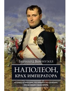 Наполеон, крах императора. История о четырех днях, трех армиях и трех сражениях, определивших судьбы Европы