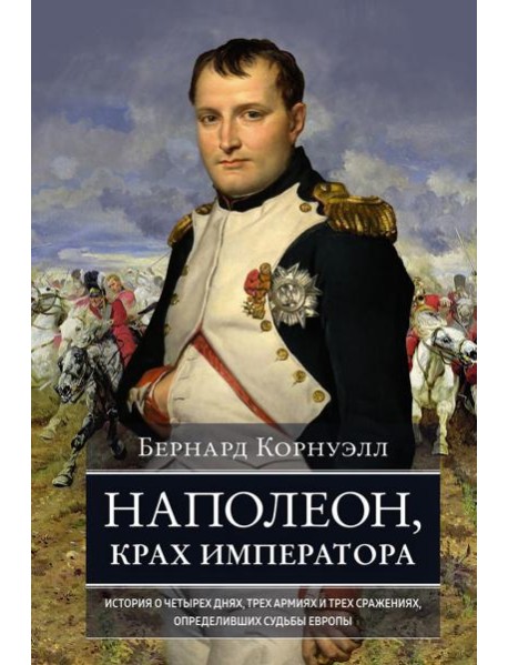 Наполеон, крах императора. История о четырех днях, трех армиях и трех сражениях, определивших судьбы Европы
