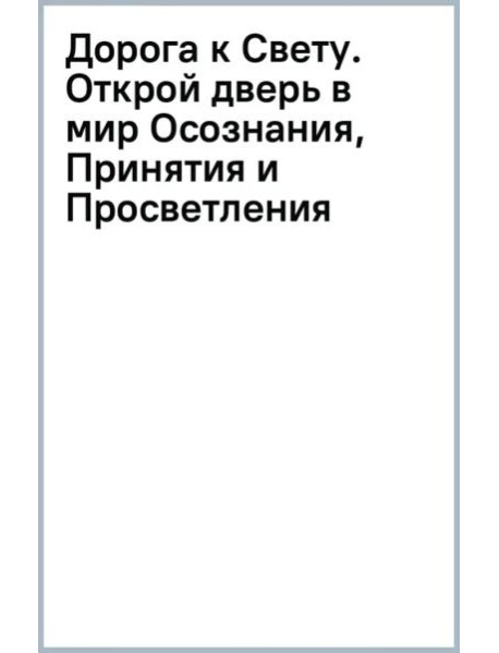 Дорога к Свету. Открой дверь в мир Осознания, Принятия и Просветления