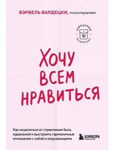 Хочу всем нравиться. Как исцелиться от стремления быть идеальной и выстроить гармоничные отношения с собой и окружающими