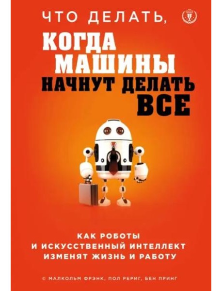 Что делать, когда машины начнут делать все. Как роботы и искусственный интеллект изменят жизнь и работу