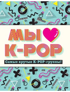 Мы любим K-POP: Самые крутые K-POP-группы! Неофициальный фанбук