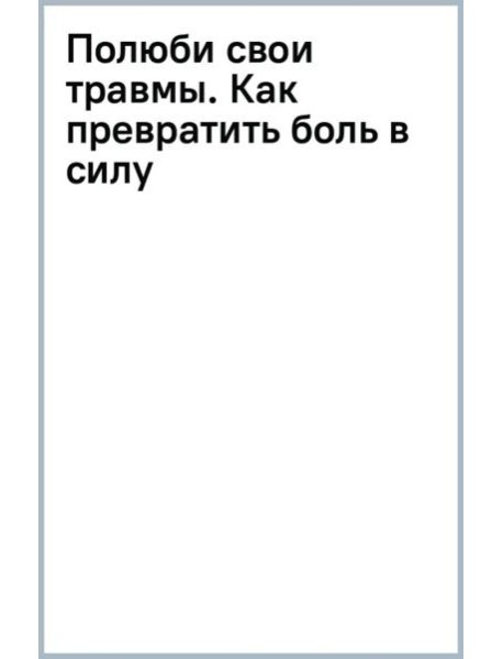 Полюби свои травмы. Как превратить боль в силу
