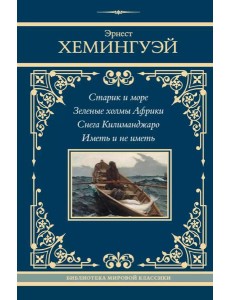 Старик и море. Зеленые холмы Африки. Снега Килиманджаро. Иметь и не иметь: сборник
