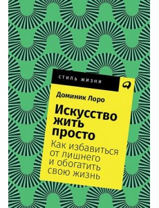 Искусство жить просто. Как избавиться от лишнего и обогатить свою жизнь Искусство жить просто. Как избавиться от лишнего и обогатить свою жизнь