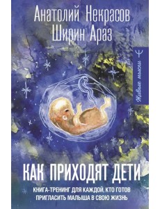 Как приходят дети. Книга-тренинг для каждой, кто готов пригласить малыша в свою жизнь