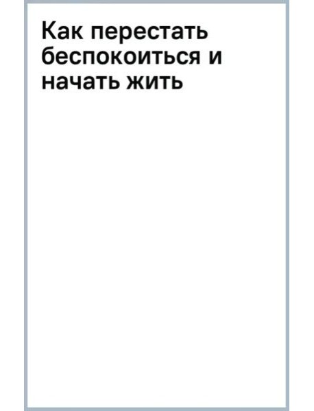 Как перестать беспокоиться и начать жить