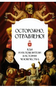 Осторожно, отравлено! Яды и их повелители в истории человечества