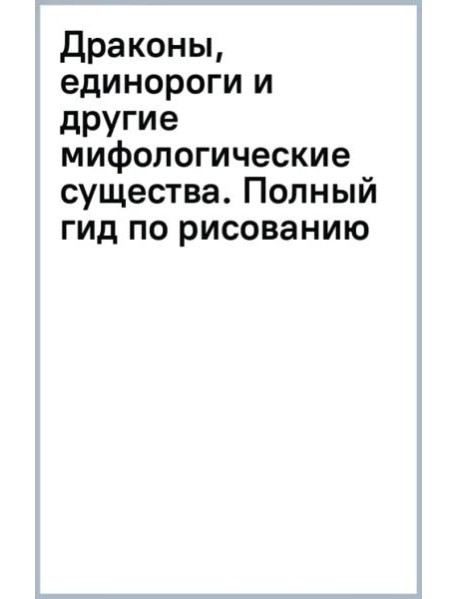 Драконы, единороги и другие мифологические существа. Полный гид по рисованию