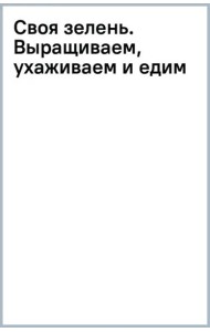 Своя зелень. Выращиваем, ухаживаем и едим