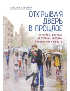 Открывая дверь в прошлое. О любви, счастье и стране, которой больше нет на карте