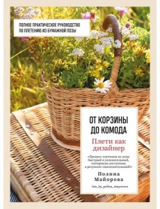 Плети как дизайнер. От корзины до комода. Полное практическое руководство по плетению из бумажной лозы