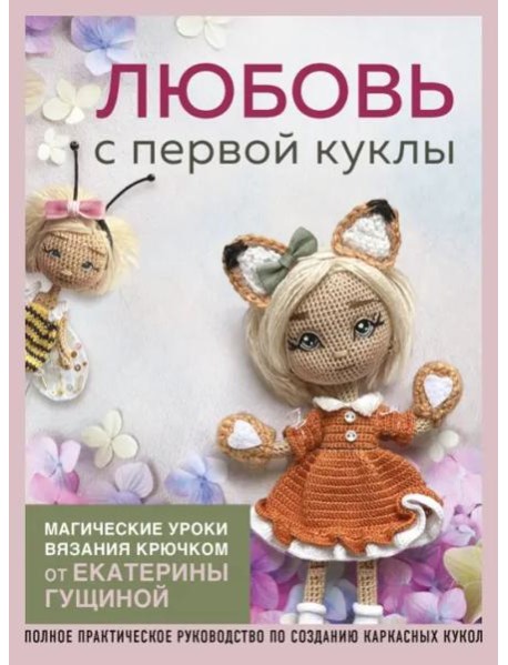 Любовь с первой куклы. Магические уроки вязания крючком от Екатерины Гущиной: полное практическое руководство по созданию каркасных кукол