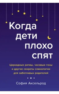 Когда дети плохо спят. Циркадные ритмы, часовые гены и другие секреты сомнологии для заботливых родителей