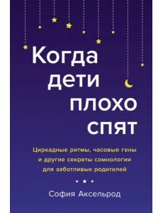 Когда дети плохо спят. Циркадные ритмы, часовые гены и другие секреты сомнологии для заботливых родителей