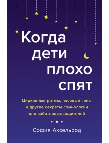 Когда дети плохо спят. Циркадные ритмы, часовые гены и другие секреты сомнологии для заботливых родителей