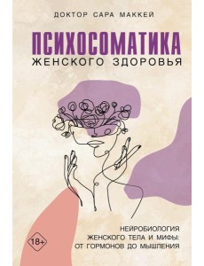 Психосоматика женского здоровья. Нейробиология женского тела и мифы: от гормонов до мышления