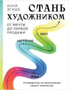 Стань художником. От мечты до первой продажи. Путеводитель по монетизации своего творчества