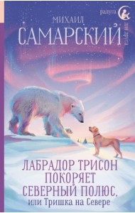 Лабрадор Трисон покоряет северный полюс, или Тришка на севере: повесть