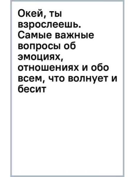 Окей, ты взрослеешь. Самые важные вопросы об эмоциях, отношениях и обо всем, что волнует и бесит