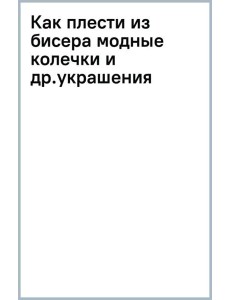 Как плести из бисера модные колечки и другие яркие украшения: пошаговые мастер-классы для стильных девочек