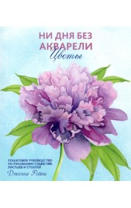 Ни дня без акварели. Цветы. Пошаговое руководство по рисованию соцветий, листьев и стеблей