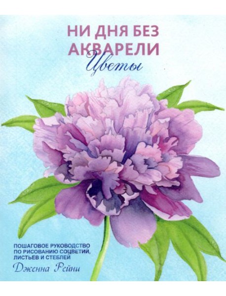 Ни дня без акварели. Цветы. Пошаговое руководство по рисованию соцветий, листьев и стеблей