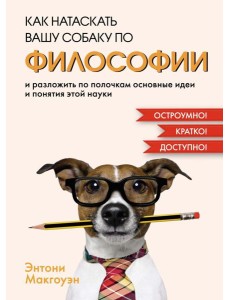 Как натаскать вашу собаку по философии и разложить по полочкам основные идеи и понятия этой науки Как натаскать вашу собаку по философии и разложить по полочкам основные идеи и понятия этой науки