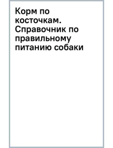 Корм по косточкам. Справочник по правильному питанию собаки Корм по косточкам. Справочник по правильному питанию собаки