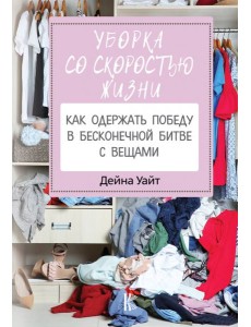 Уборка со скоростью жизни. Как одержать победу в бесконечной битве с вещами