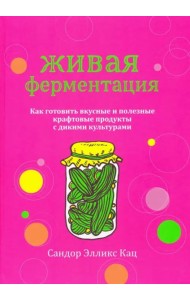 Живая ферментация. Как готовить вкусные и полезные крафтовые продукты с дикими культурами
