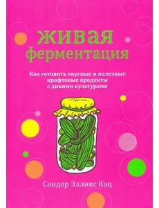 Живая ферментация. Как готовить вкусные и полезные крафтовые продукты с дикими культурами Живая ферментация. Как готовить вкусные и полезные крафтовые продукты с дикими культурами
